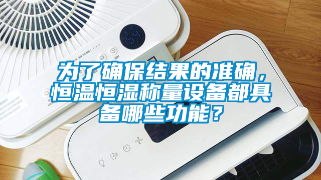 為了確保結(jié)果的準(zhǔn)確，恒溫恒濕稱量設(shè)備都具備哪些功能？
