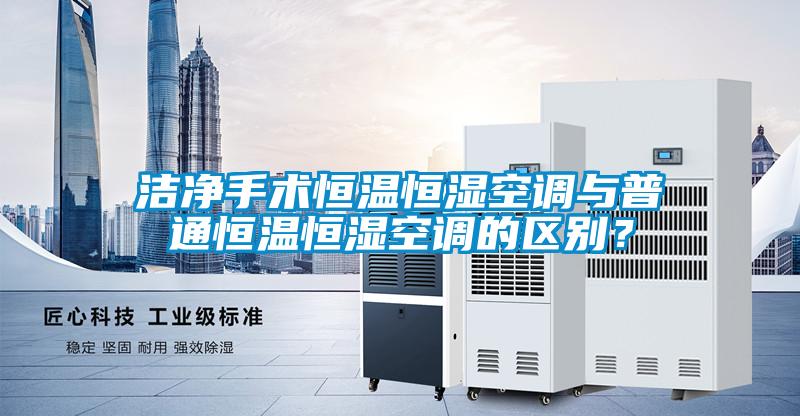 潔凈手術(shù)恒溫恒濕空調(diào)與普通恒溫恒濕空調(diào)的區(qū)別？