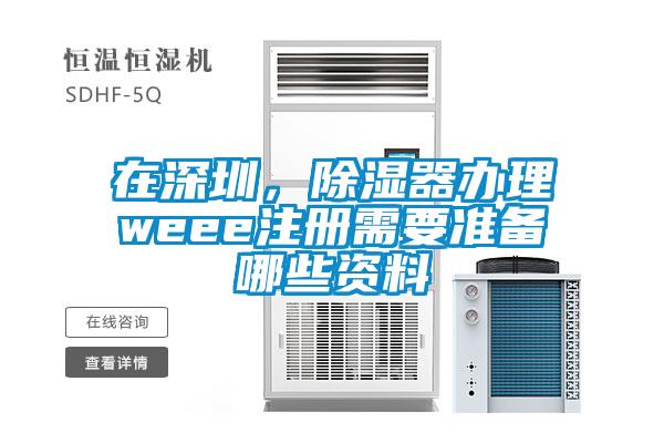 在深圳，除濕器辦理weee注冊需要準備哪些資料