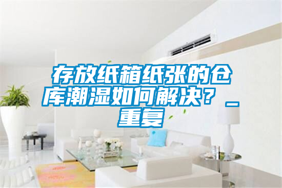 存放紙箱紙張的倉庫潮濕如何解決？_重復(fù)
