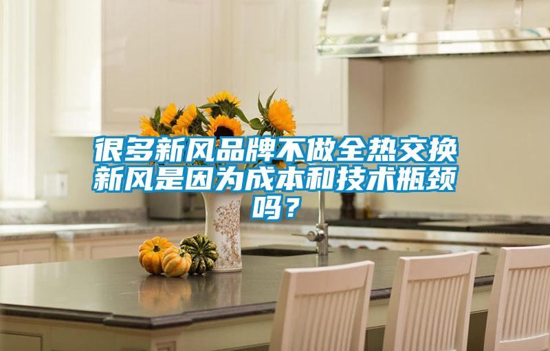 很多新風(fēng)品牌不做全熱交換新風(fēng)是因為成本和技術(shù)瓶頸嗎？