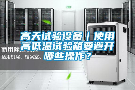 高天試驗(yàn)設(shè)備｜使用高低溫試驗(yàn)箱要避開哪些操作？