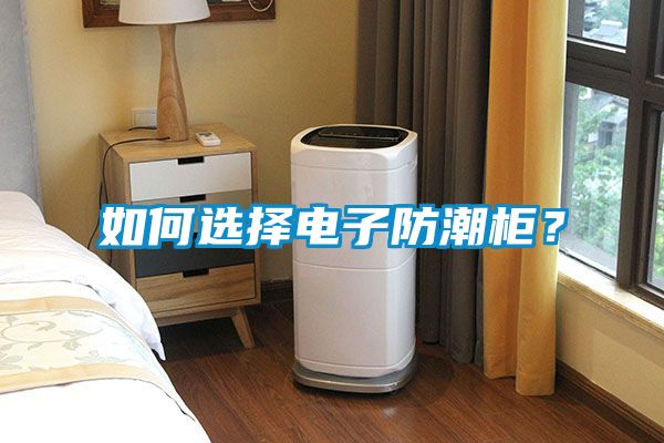 如何選擇電子防潮柜？