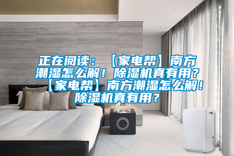 正在閱讀：【家電幫】南方潮濕怎么解！除濕機(jī)真有用？【家電幫】南方潮濕怎么解！除濕機(jī)真有用？