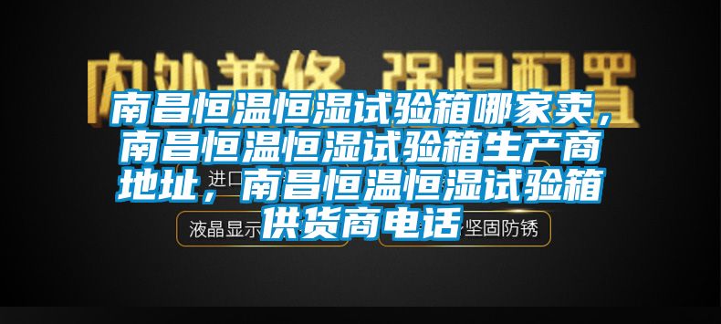 南昌恒溫恒濕試驗(yàn)箱哪家賣(mài)，南昌恒溫恒濕試驗(yàn)箱生產(chǎn)商地址，南昌恒溫恒濕試驗(yàn)箱供貨商電話