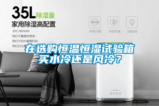 在選購恒溫恒濕試驗箱買水冷還是風冷？
