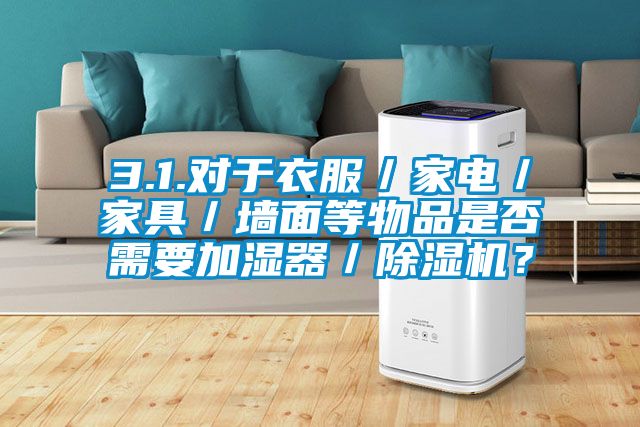 3.1.對于衣服／家電／家具／墻面等物品是否需要加濕器／除濕機？