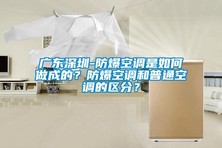 廣東深圳-防爆空調(diào)是如何做成的？防爆空調(diào)和普通空調(diào)的區(qū)分？