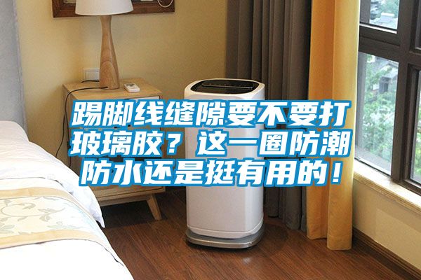 踢腳線縫隙要不要打玻璃膠？這一圈防潮防水還是挺有用的！