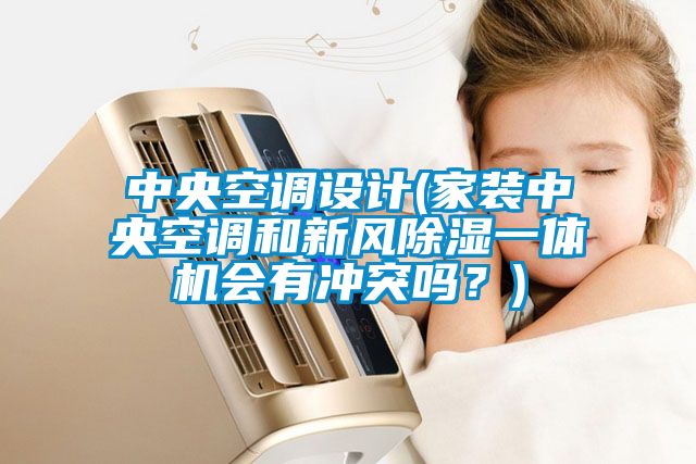 中央空調(diào)設(shè)計(家裝中央空調(diào)和新風(fēng)除濕一體機會有沖突嗎？)