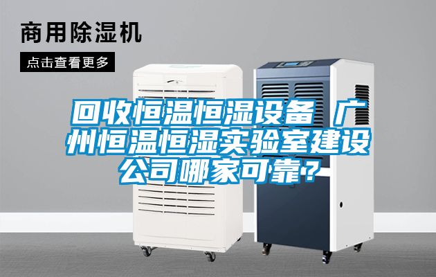 回收恒溫恒濕設(shè)備 廣州恒溫恒濕實驗室建設(shè)公司哪家可靠？