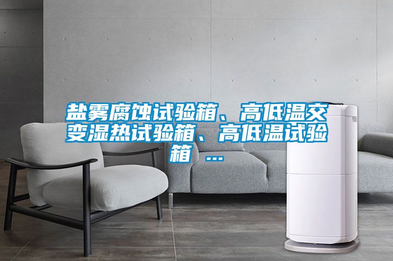鹽霧腐蝕試驗(yàn)箱、高低溫交變濕熱試驗(yàn)箱、高低溫試驗(yàn)箱 ...