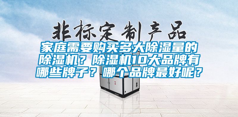 家庭需要購(gòu)買(mǎi)多大除濕量的除濕機(jī)？除濕機(jī)10大品牌有哪些牌子？哪個(gè)品牌最好呢？