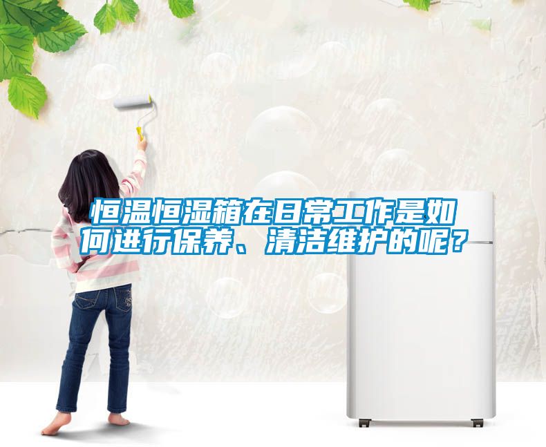 恒溫恒濕箱在日常工作是如何進行保養(yǎng)、清潔維護的呢？