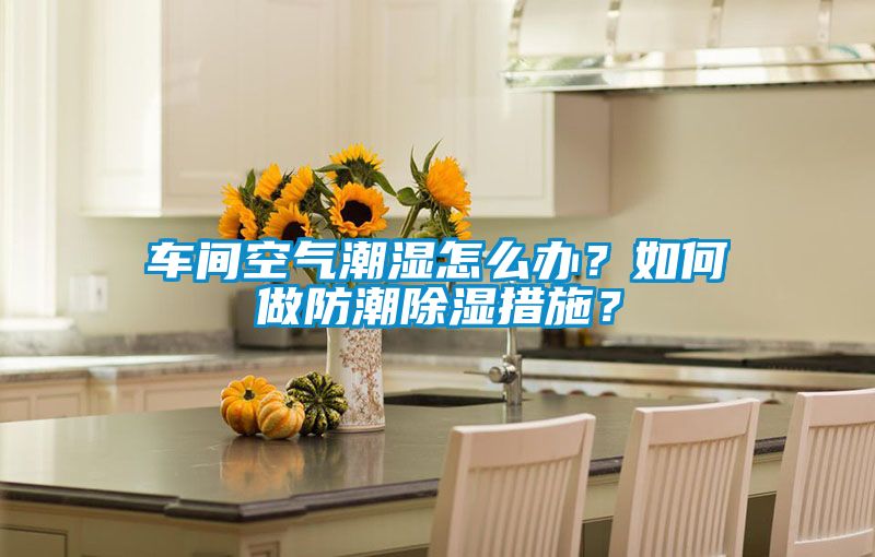 車間空氣潮濕怎么辦？如何做防潮除濕措施？