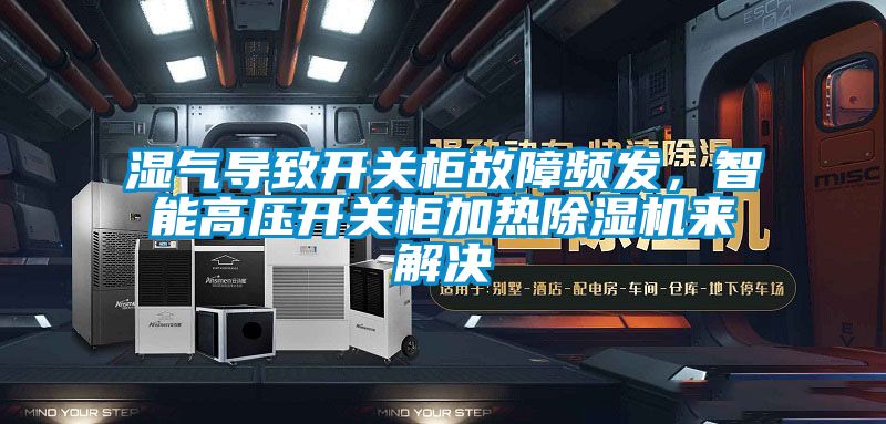 濕氣導(dǎo)致開關(guān)柜故障頻發(fā)，智能高壓開關(guān)柜加熱除濕機(jī)來解決