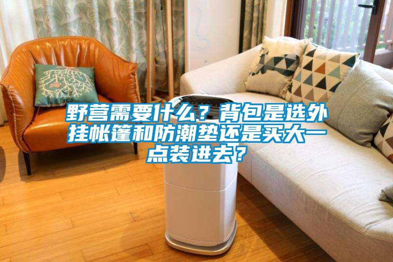 野營需要什么？背包是選外掛帳篷和防潮墊還是買大一點(diǎn)裝進(jìn)去？