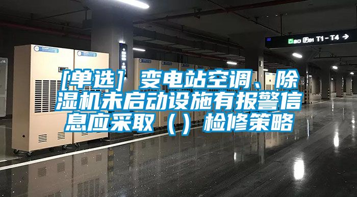 [單選] 變電站空調(diào)、除濕機未啟動設(shè)施有報警信息應采?。ǎz修策略