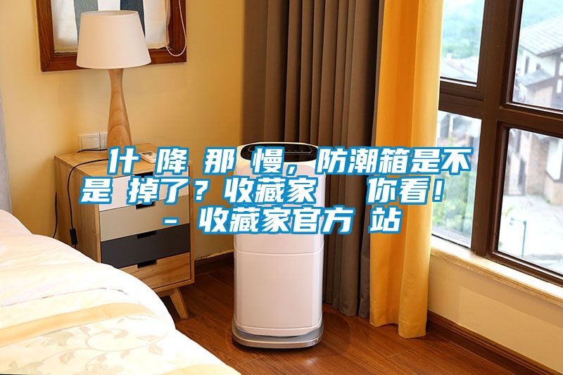 為什麼降濕那麼慢，防潮箱是不是壞掉了？收藏家實(shí)測(cè)給你看！ - 收藏家官方網(wǎng)站