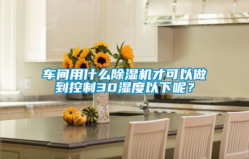 車(chē)間用什么除濕機(jī)才可以做到控制30濕度以下呢？