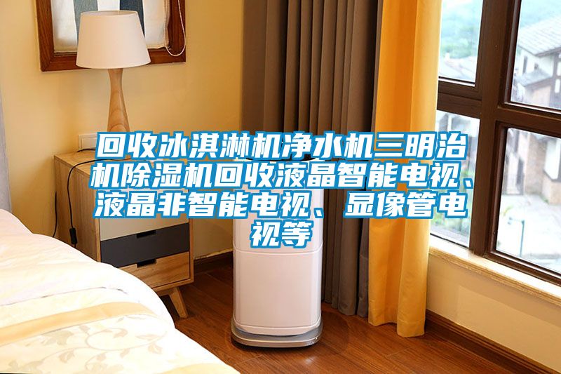 回收冰淇淋機(jī)凈水機(jī)三明治機(jī)除濕機(jī)回收液晶智能電視、液晶非智能電視、顯像管電視等