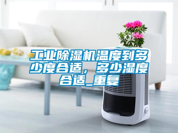 工業(yè)除濕機溫度到多少度合適，多少濕度合適_重復