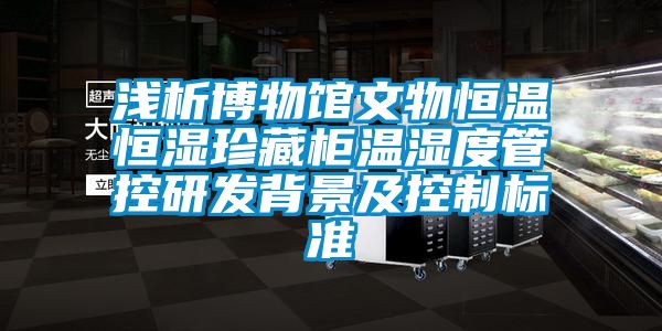 淺析博物館文物恒溫恒濕珍藏柜溫濕度管控研發(fā)背景及控制標準