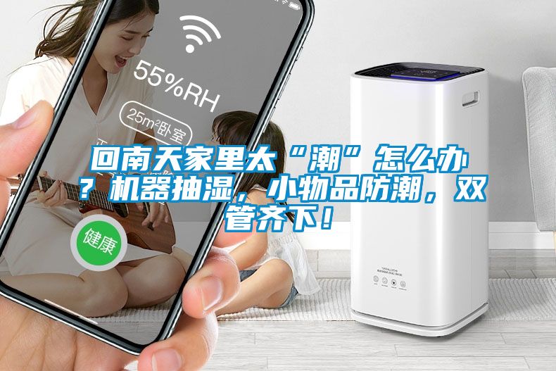 回南天家里太“潮”怎么辦？機器抽濕，小物品防潮，雙管齊下！