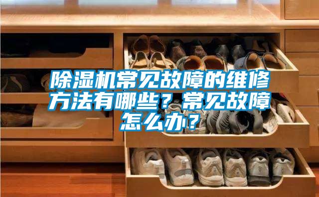 除濕機常見故障的維修方法有哪些？常見故障怎么辦？