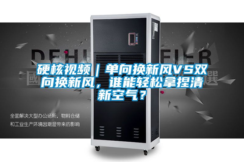 硬核視頻｜單向換新風VS雙向換新風，誰能輕松拿捏清新空氣？
