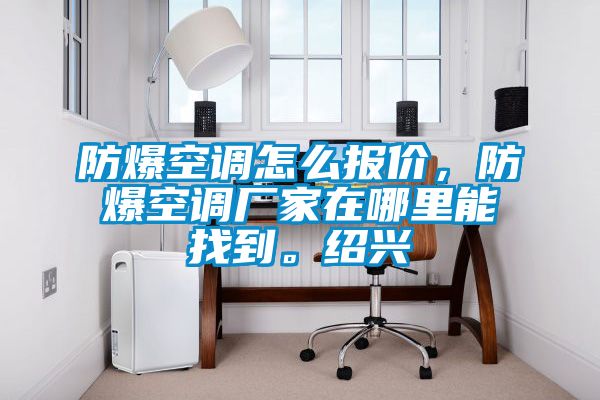 防爆空調(diào)怎么報(bào)價(jià)，防爆空調(diào)廠家在哪里能找到。紹興