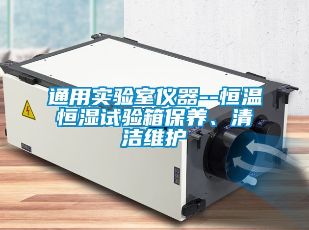 通用實(shí)驗(yàn)室儀器--恒溫恒濕試驗(yàn)箱保養(yǎng)、清潔維護(hù)