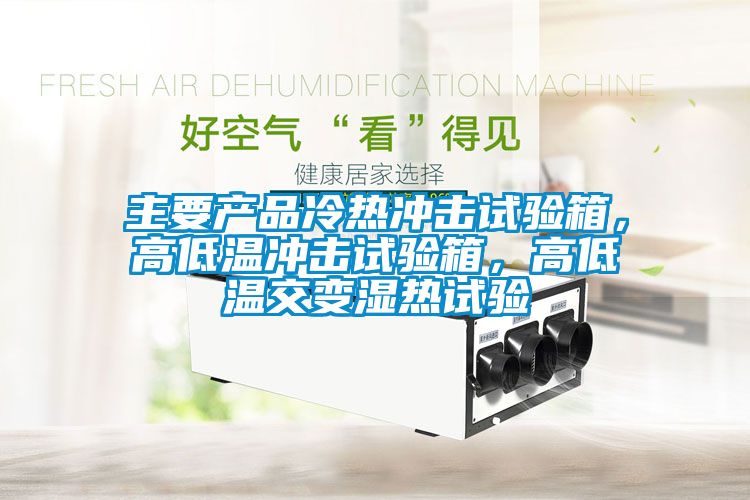 主要產(chǎn)品冷熱沖擊試驗箱，高低溫沖擊試驗箱，高低溫交變濕熱試驗