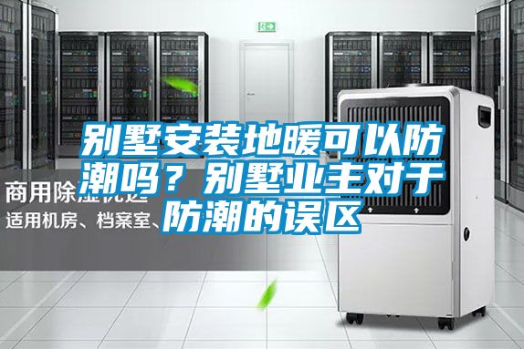 別墅安裝地暖可以防潮嗎？別墅業(yè)主對于防潮的誤區(qū)