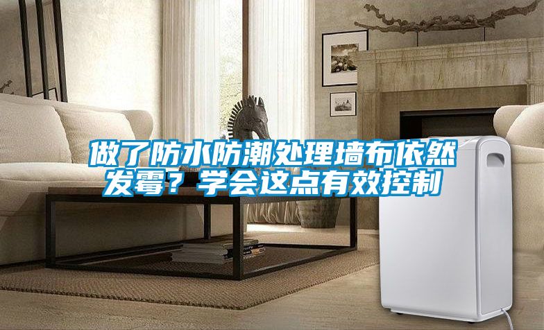 做了防水防潮處理墻布依然發(fā)霉？學(xué)會這點有效控制