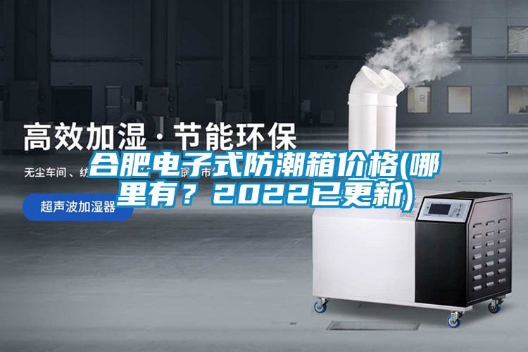 合肥電子式防潮箱價(jià)格(哪里有？2022已更新)